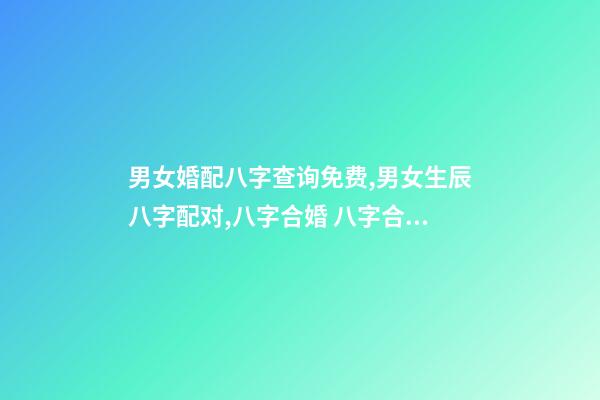 男女婚配八字查询免费,男女生辰八字配对,八字合婚 八字合婚免费测试,免费合婚姻八字-第1张-观点-玄机派